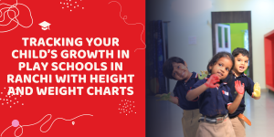 Tracking Your Child’s Growth in Play Schools in Ranchi with Height and Weight Charts