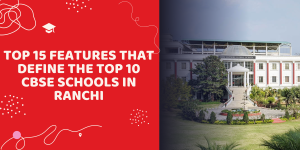 Top 15 Features That Define the Top 10 CBSE Schools in Ranchi